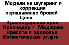 Модели на шугаринг и коррекция, окрашивание бровей › Цена ­ 100 - Краснодарский край, Краснодар г. Медицина, красота и здоровье » Косметические услуги   